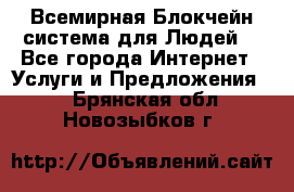 Всемирная Блокчейн-система для Людей! - Все города Интернет » Услуги и Предложения   . Брянская обл.,Новозыбков г.